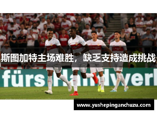 斯图加特主场难胜，缺乏支持造成挑战