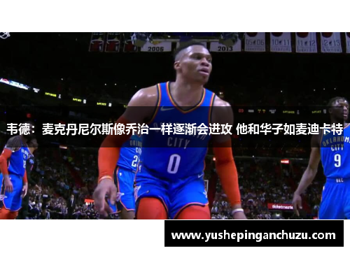 韦德：麦克丹尼尔斯像乔治一样逐渐会进攻 他和华子如麦迪卡特